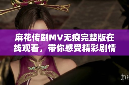 麻花传剧MV无痕完整版在线观看，带你感受精彩剧情与音乐魅力