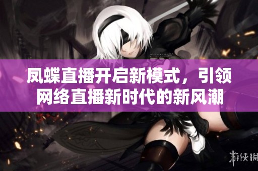 凤蝶直播开启新模式，引领网络直播新时代的新风潮
