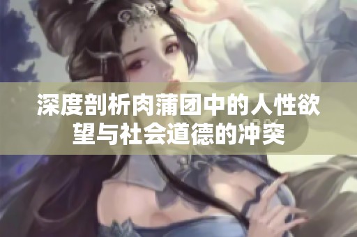 深度剖析肉蒲团中的人性欲望与社会道德的冲突