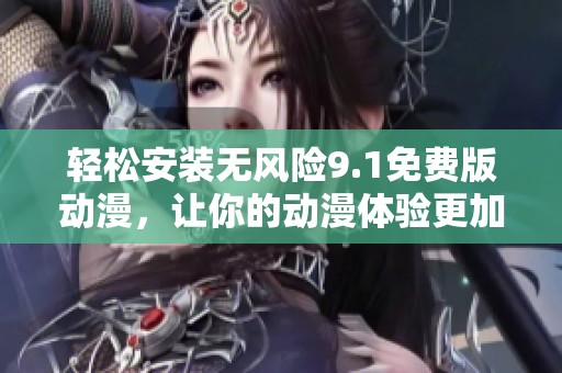 轻松安装无风险9.1免费版动漫，让你的动漫体验更加精彩