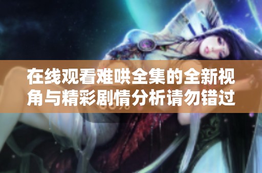 在线观看难哄全集的全新视角与精彩剧情分析请勿错过