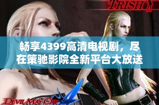 畅享4399高清电视剧，尽在策驰影院全新平台大放送！
