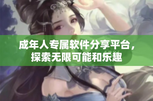 成年人专属软件分享平台，探索无限可能和乐趣