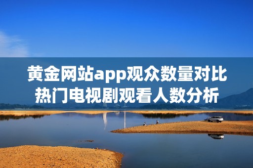 黄金网站app观众数量对比热门电视剧观看人数分析