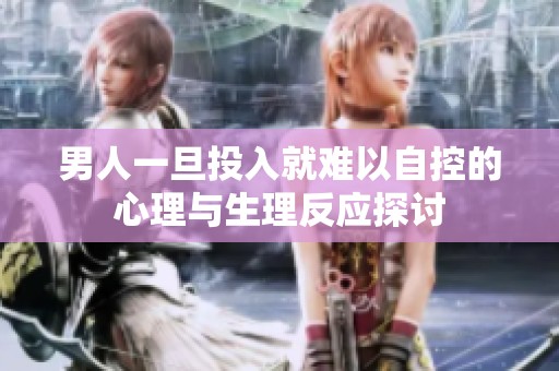 男人一旦投入就难以自控的心理与生理反应探讨