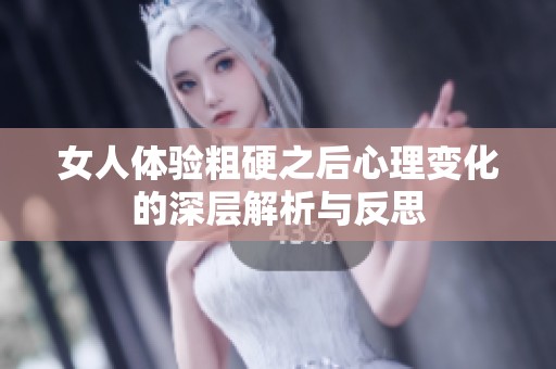 女人体验粗硬之后心理变化的深层解析与反思