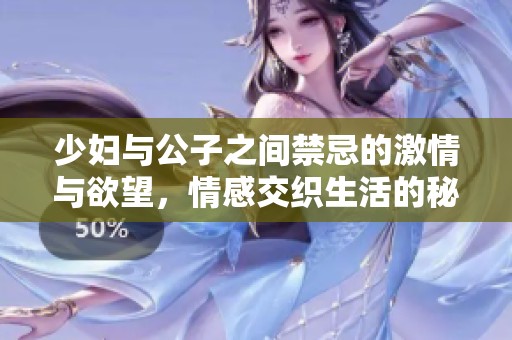 少妇与公子之间禁忌的激情与欲望，情感交织生活的秘密揭秘