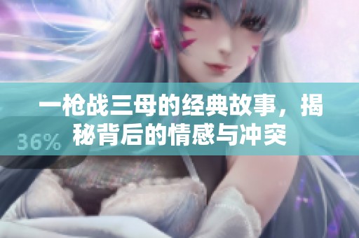 一枪战三母的经典故事，揭秘背后的情感与冲突