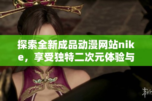 探索全新成品动漫网站nike，享受独特二次元体验与精彩内容分享
