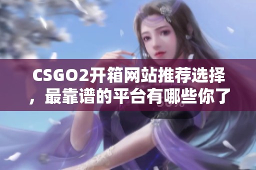 CSGO2开箱网站推荐选择，最靠谱的平台有哪些你了解吗