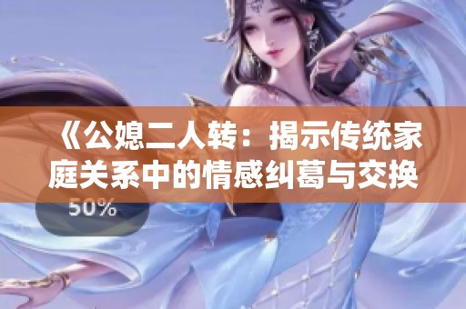 《公媳二人转：揭示传统家庭关系中的情感纠葛与交换》