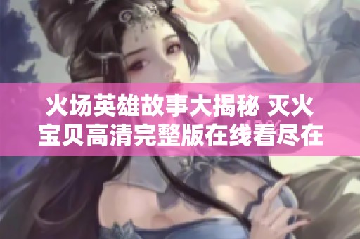 火场英雄故事大揭秘 灭火宝贝高清完整版在线看尽在这里