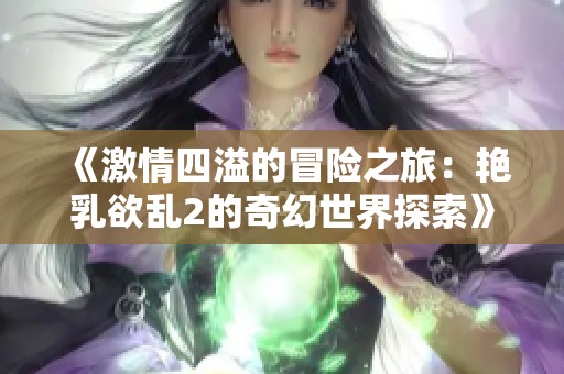 《激情四溢的冒险之旅：艳乳欲乱2的奇幻世界探索》