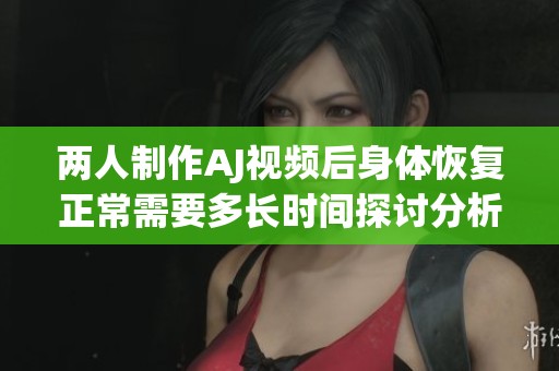 两人制作AJ视频后身体恢复正常需要多长时间探讨分析