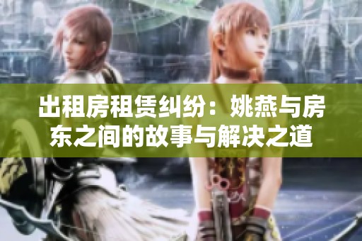 出租房租赁纠纷：姚燕与房东之间的故事与解决之道