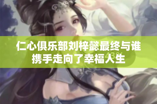 仁心俱乐部刘梓懿最终与谁携手走向了幸福人生