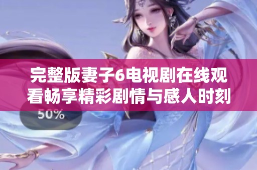完整版妻子6电视剧在线观看畅享精彩剧情与感人时刻