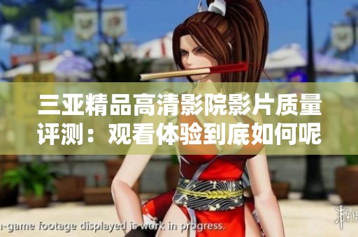 三亚精品高清影院影片质量评测：观看体验到底如何呢