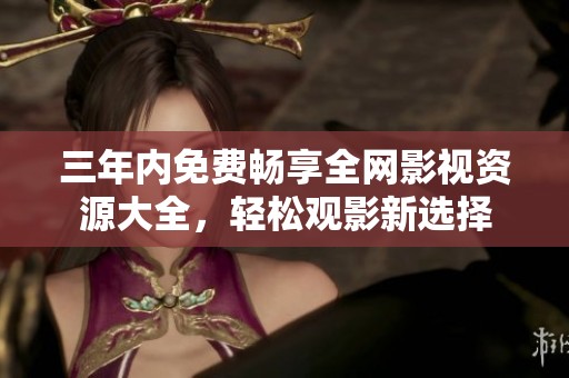 三年内免费畅享全网影视资源大全，轻松观影新选择