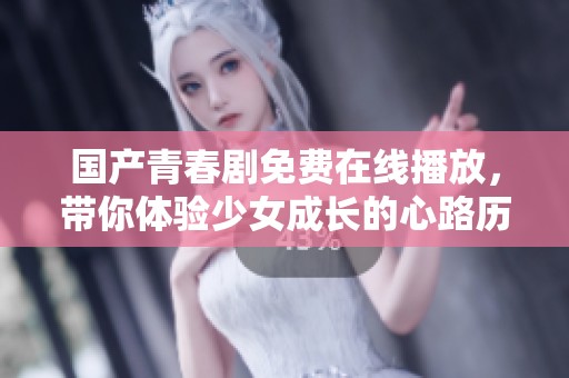 国产青春剧免费在线播放，带你体验少女成长的心路历程