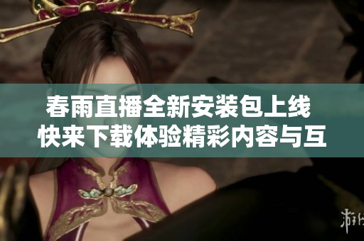 春雨直播全新安装包上线 快来下载体验精彩内容与互动功能