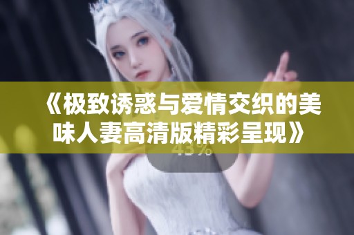 《极致诱惑与爱情交织的美味人妻高清版精彩呈现》