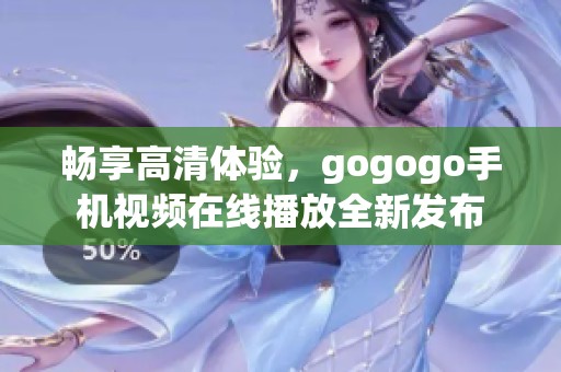 畅享高清体验，gogogo手机视频在线播放全新发布