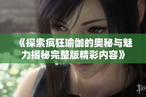《探索疯狂瑜伽的奥秘与魅力揭秘完整版精彩内容》