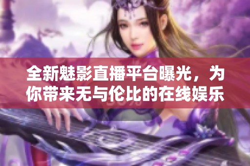 全新魅影直播平台曝光，为你带来无与伦比的在线娱乐体验