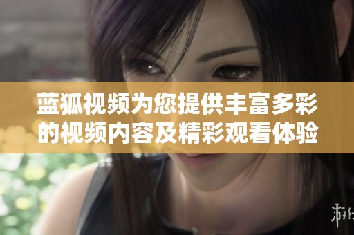蓝狐视频为您提供丰富多彩的视频内容及精彩观看体验