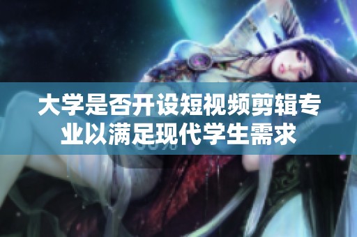 大学是否开设短视频剪辑专业以满足现代学生需求