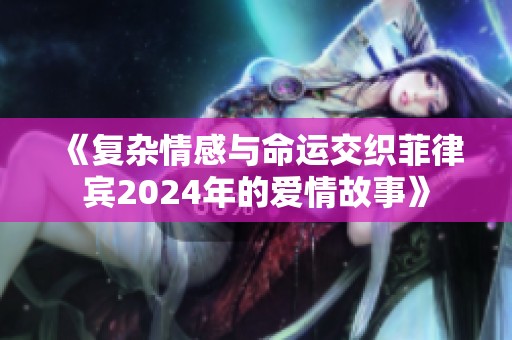 《复杂情感与命运交织菲律宾2024年的爱情故事》