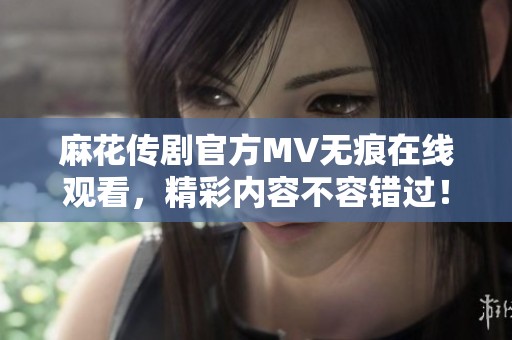 麻花传剧官方MV无痕在线观看，精彩内容不容错过！