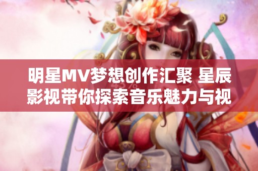明星MV梦想创作汇聚 星辰影视带你探索音乐魅力与视觉盛宴