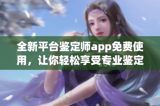 全新平台鉴定师app免费使用，让你轻松享受专业鉴定服务