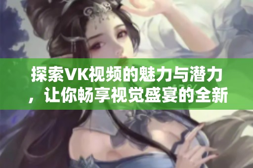 探索VK视频的魅力与潜力，让你畅享视觉盛宴的全新方式