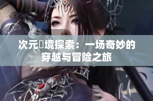 次元囧境探索：一场奇妙的穿越与冒险之旅