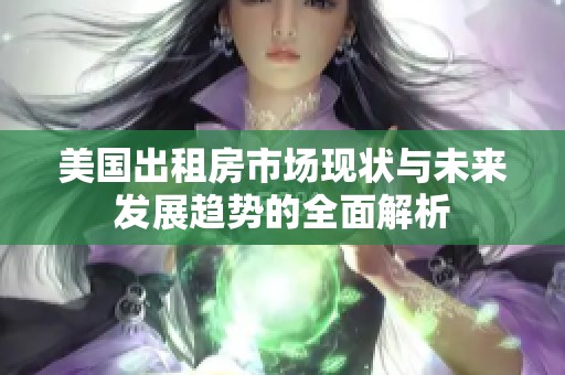 美国出租房市场现状与未来发展趋势的全面解析