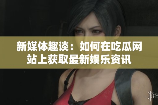 新媒体趣谈：如何在吃瓜网站上获取最新娱乐资讯