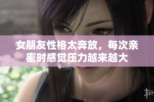 女朋友性格太奔放，每次亲密时感觉压力越来越大