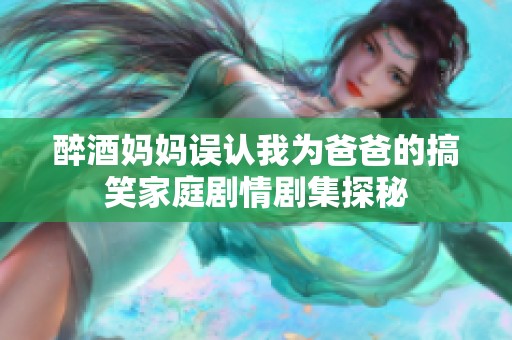 醉酒妈妈误认我为爸爸的搞笑家庭剧情剧集探秘