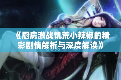 《厨房激战饥荒小辣椒的精彩剧情解析与深度解读》