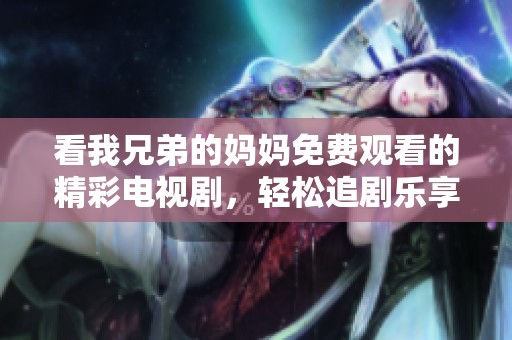 看我兄弟的妈妈免费观看的精彩电视剧，轻松追剧乐享人生