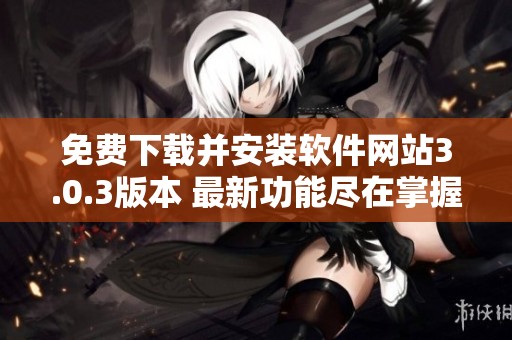免费下载并安装软件网站3.0.3版本 最新功能尽在掌握