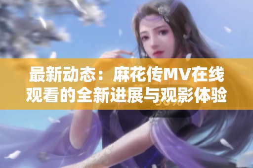最新动态：麻花传MV在线观看的全新进展与观影体验探讨