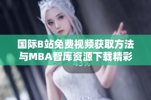 国际B站免费视频获取方法与MBA智库资源下载精彩指南