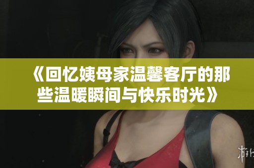 《回忆姨母家温馨客厅的那些温暖瞬间与快乐时光》
