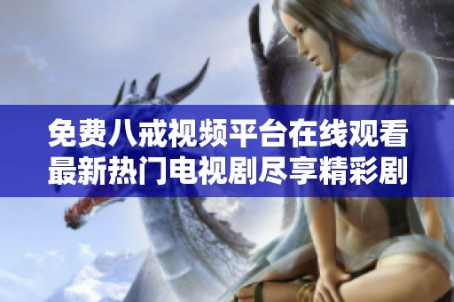 免费八戒视频平台在线观看最新热门电视剧尽享精彩剧情