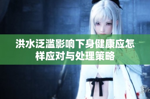 洪水泛滥影响下身健康应怎样应对与处理策略