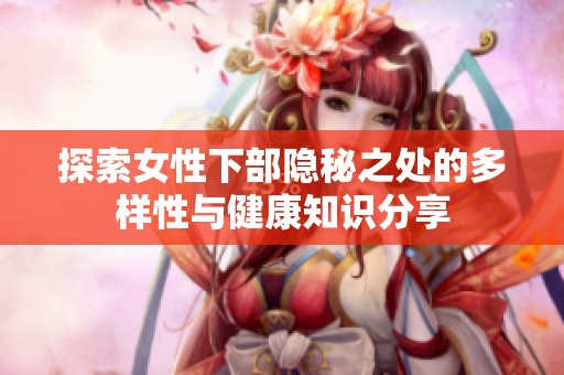 探索女性下部隐秘之处的多样性与健康知识分享
